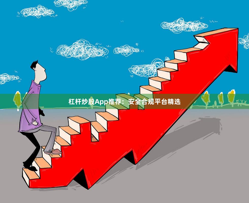 杠杆炒股App推荐：安全合规平台精选