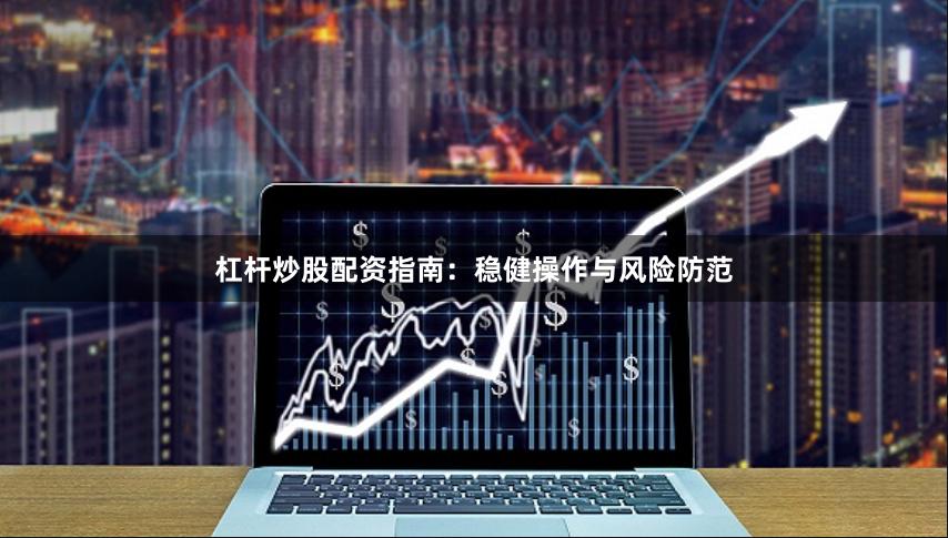 杠杆炒股配资指南:稳健操作与风险防范