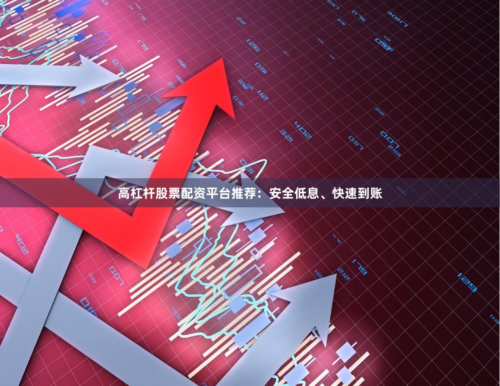 高杠杆股票配资平台推荐：安全低息、快速到账