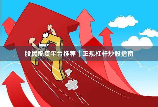 股民配资平台推荐|正规杠杆炒股指南