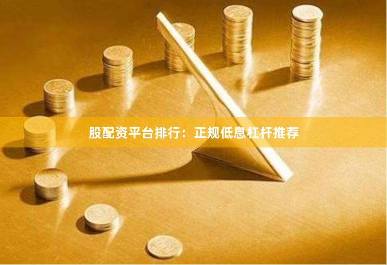 股配资平台排行：正规低息杠杆推荐
