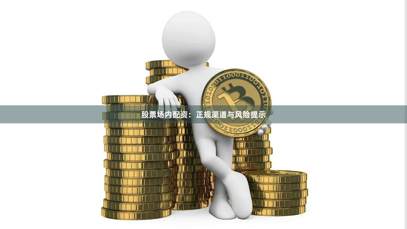 股票场内配资：正规渠道与风险提示