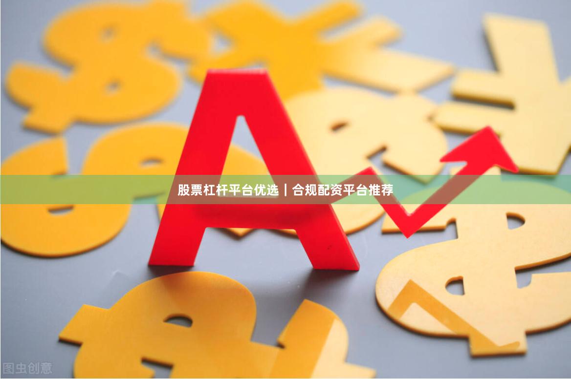 股票杠杆平台优选｜合规配资平台推荐