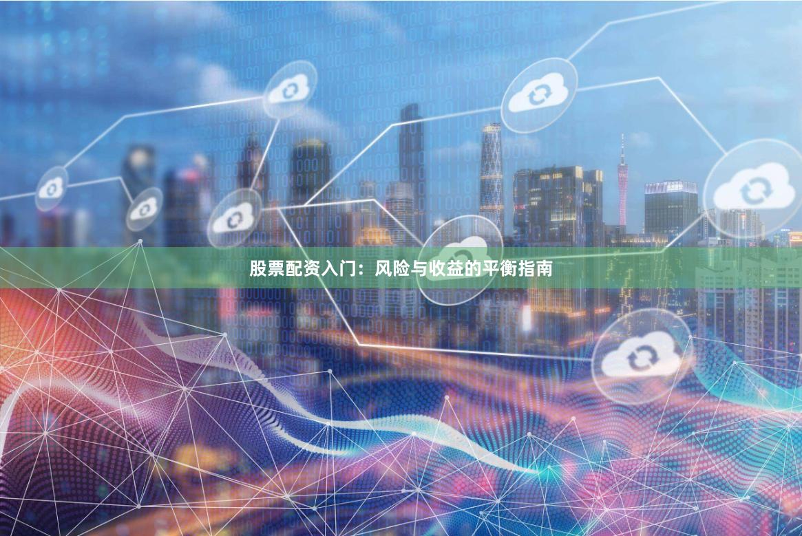 股票配资入门:风险与收益的平衡指南