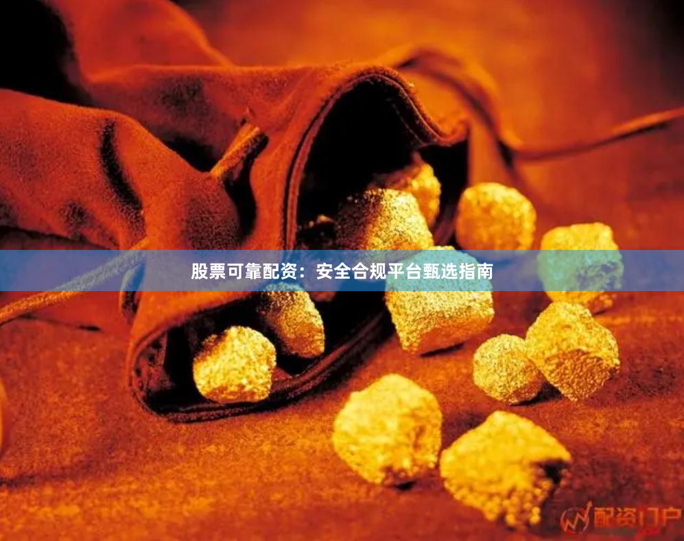股票可靠配资：安全合规平台甄选指南
