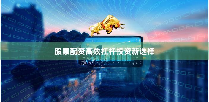 股票配资高效杠杆投资新选择