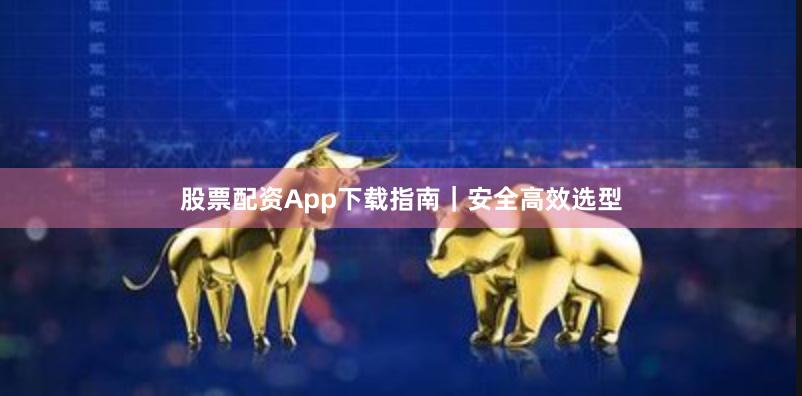 股票配资App下载指南|安全高效选型