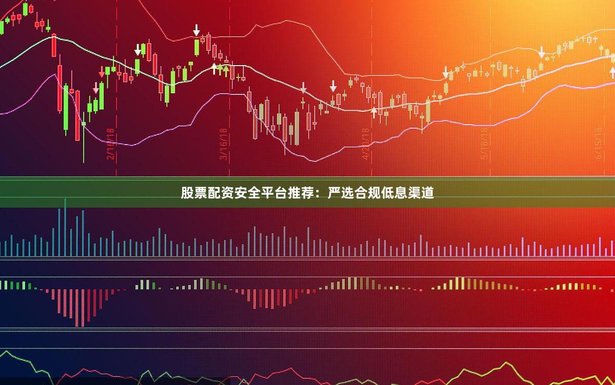 股票配资安全平台推荐：严选合规低息渠道