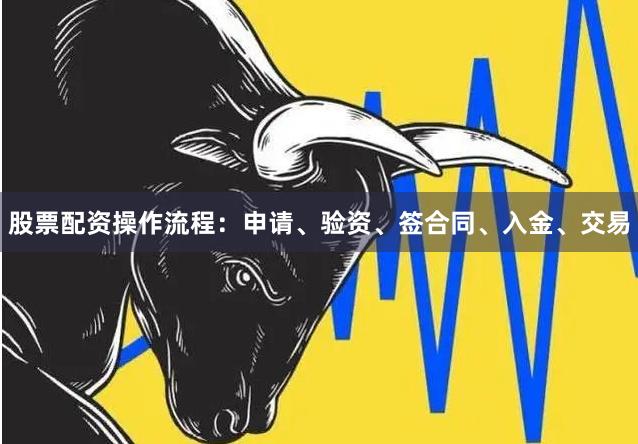 股票配资操作流程：申请、验资、签合同、入金、交易