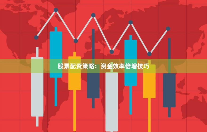 股票配资策略：资金效率倍增技巧