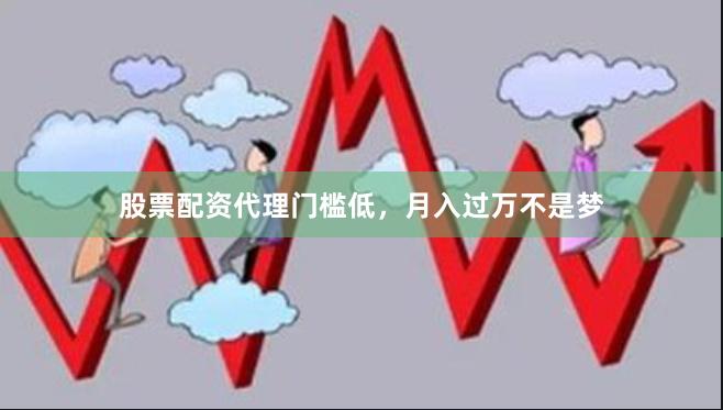 股票配资代理门槛低,月入过万不是梦