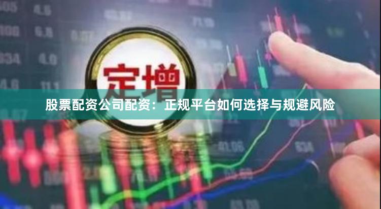 股票配资公司配资：正规平台如何选择与规避风险