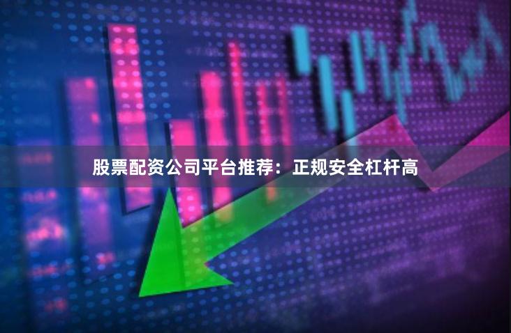 股票配资公司平台推荐：正规安全杠杆高