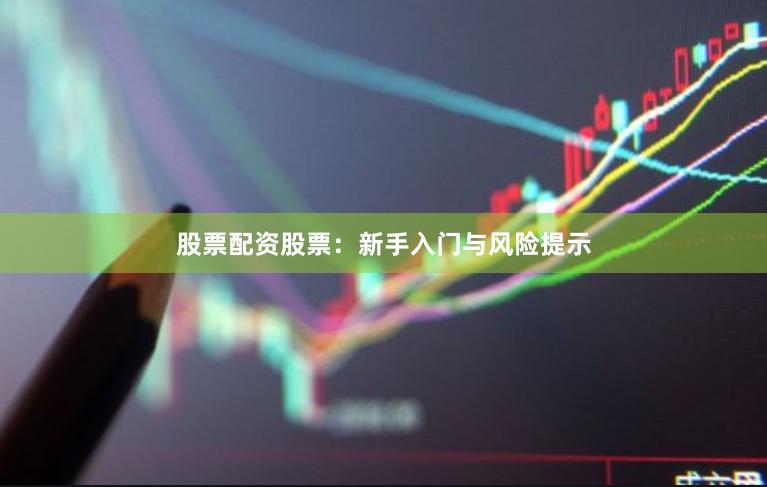 股票配资股票：新手入门与风险提示