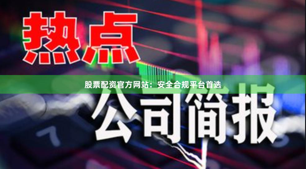 股票配资官方网站：安全合规平台首选