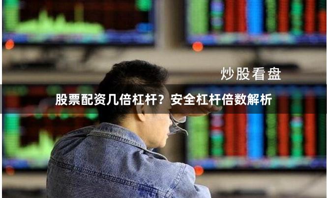 股票配资几倍杠杆？安全杠杆倍数解析