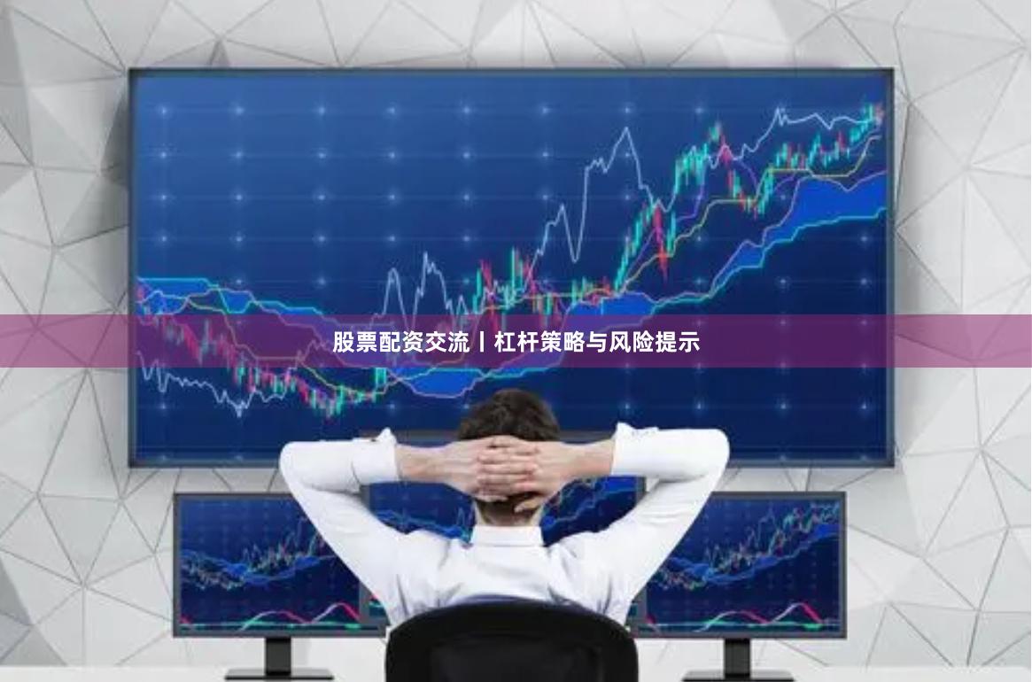 股票配资交流丨杠杆策略与风险提示