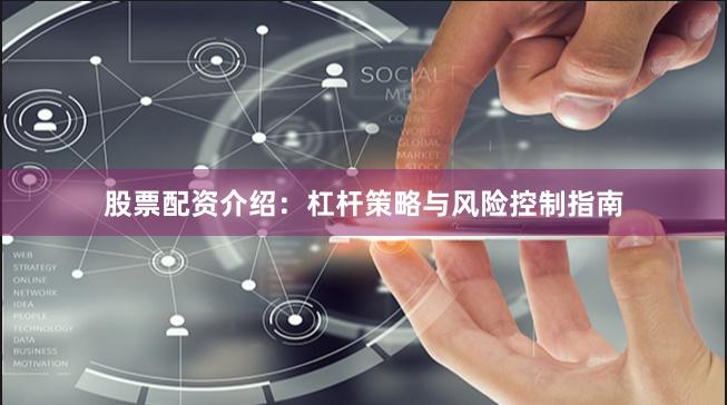 股票配资介绍：杠杆策略与风险控制指南