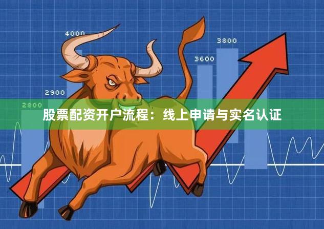 股票配资开户流程：线上申请与实名认证