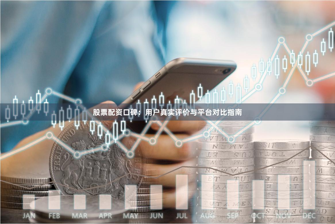 股票配资口碑：用户真实评价与平台对比指南