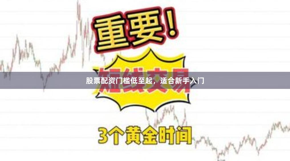股票配资门槛低至起，适合新手入门