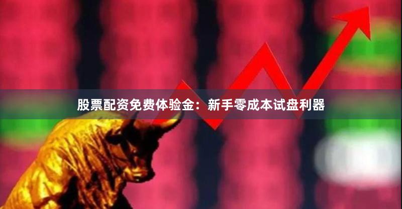 股票配资免费体验金:新手零成本试盘利器