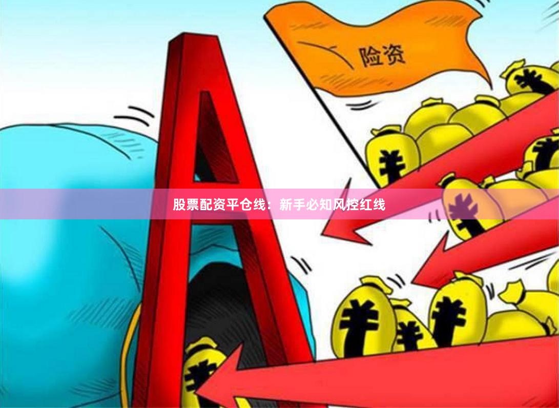 股票配资平仓线：新手必知风控红线