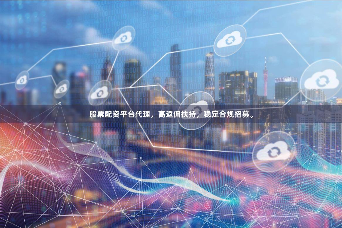 股票配资平台代理，高返佣扶持，稳定合规招募。