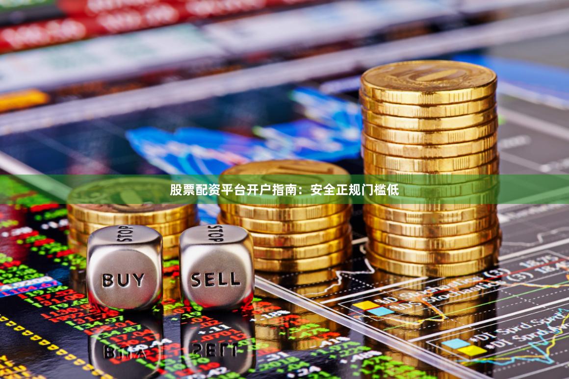 股票配资平台开户指南：安全正规门槛低