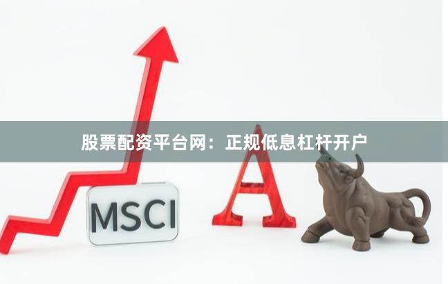 股票配资平台网：正规低息杠杆开户