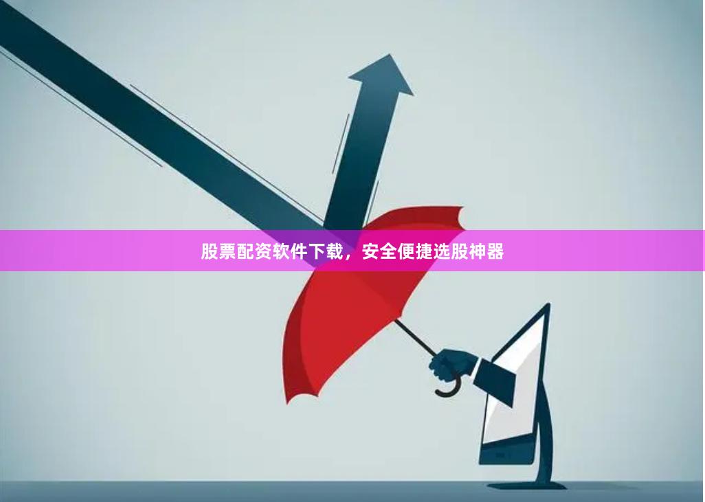 股票配资软件下载，安全便捷选股神器