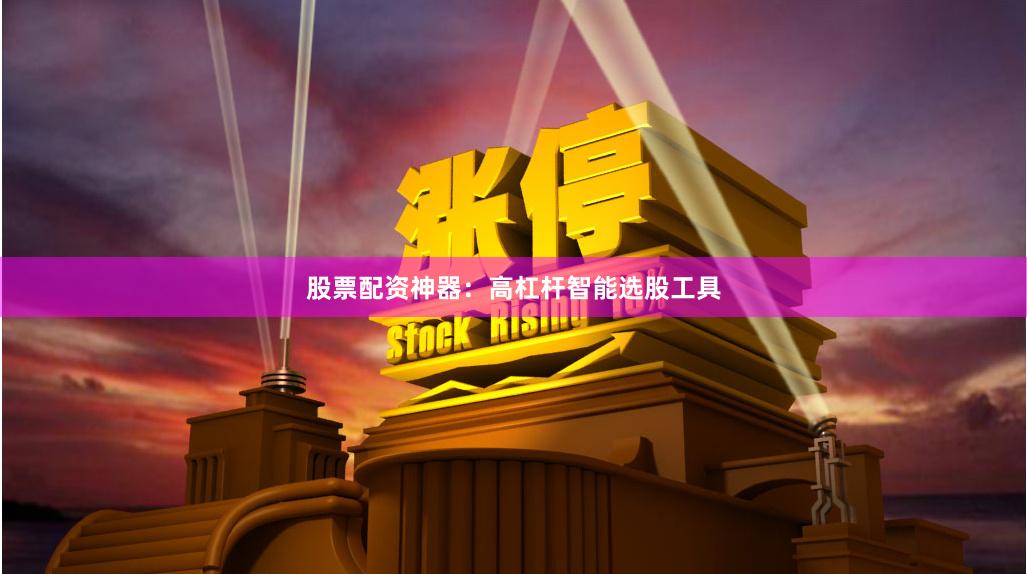 股票配资神器：高杠杆智能选股工具