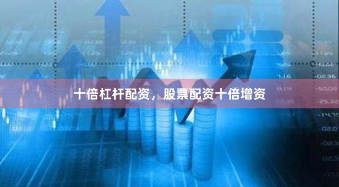 十倍杠杆配资，股票配资十倍增资