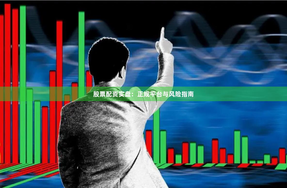 股票配资实盘：正规平台与风险指南