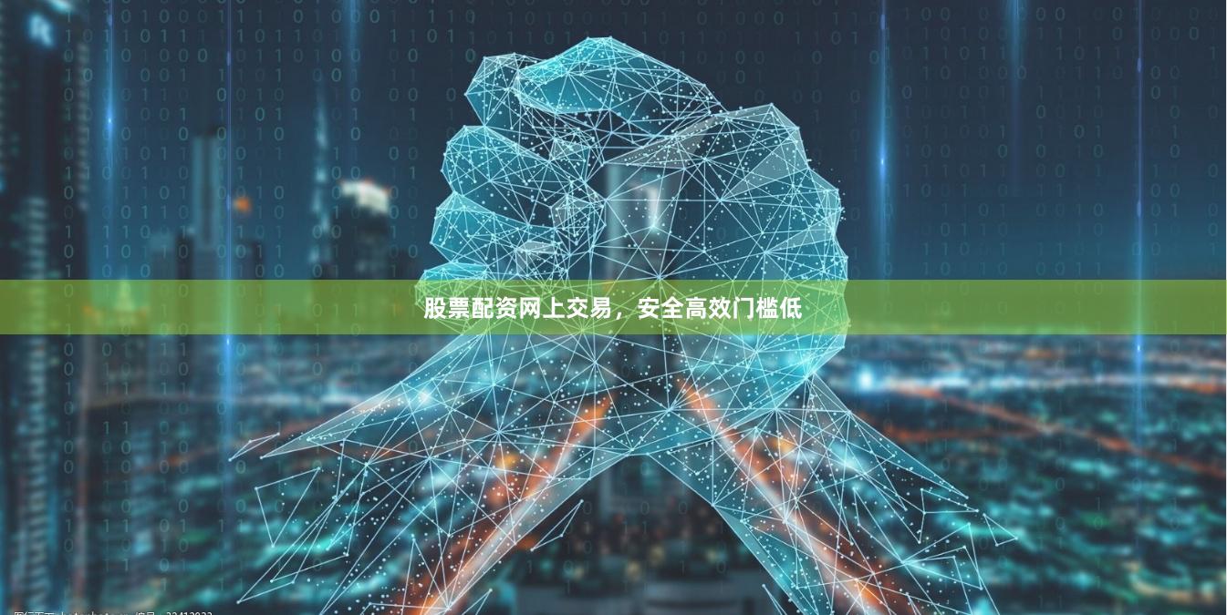股票配资网上交易，安全高效门槛低