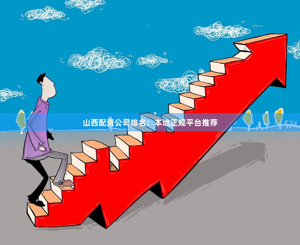 山西配资公司排名：本地正规平台推荐