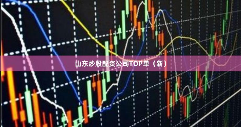 山东炒股配资公司TOP单（新）