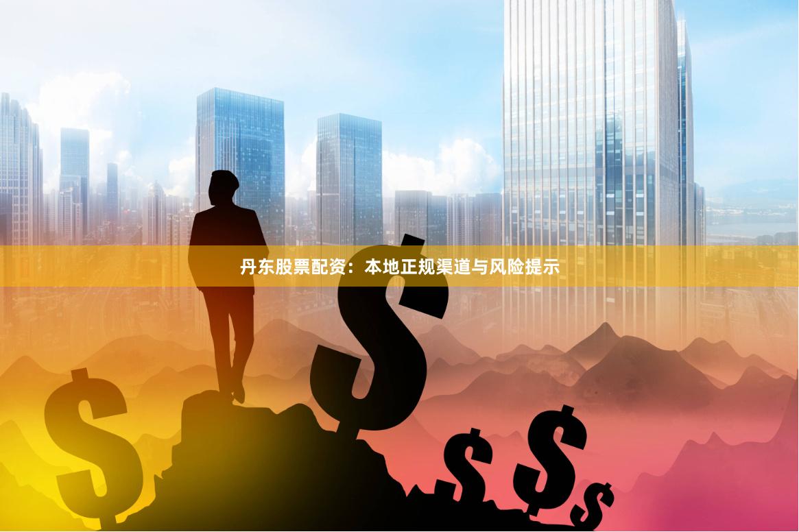 丹东股票配资:本地正规渠道与风险提示