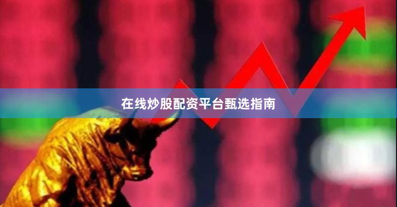 在线炒股配资平台甄选指南