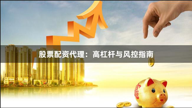 股票配资代理：高杠杆与风控指南