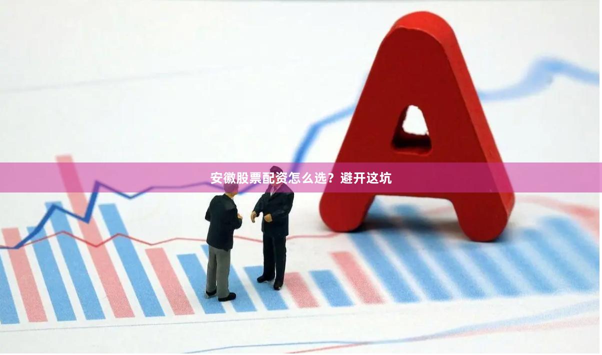 安徽股票配资怎么选？避开这坑