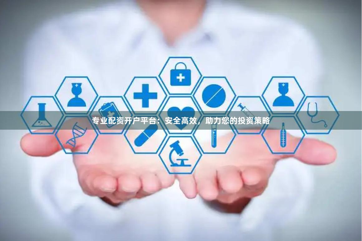 专业配资开户平台：安全高效，助力您的投资策略