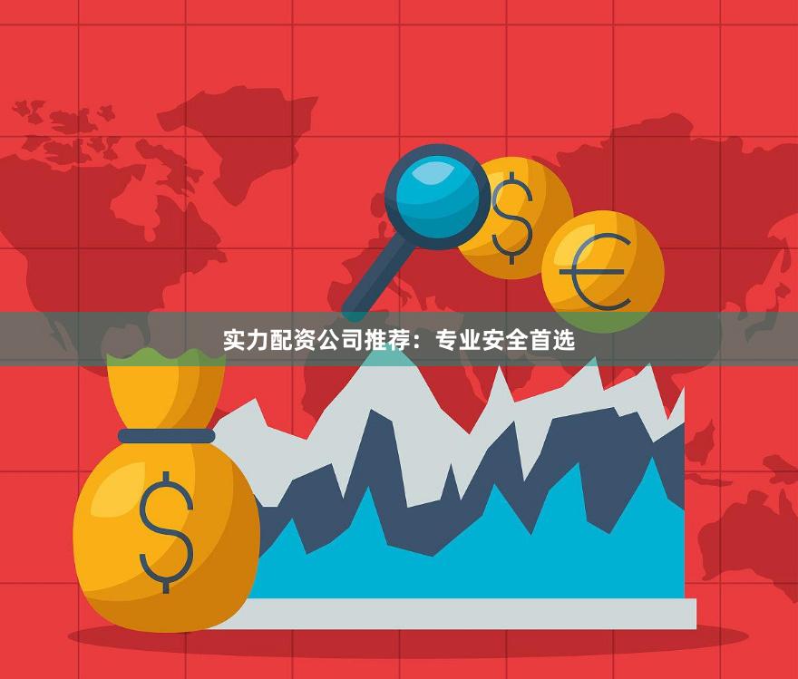 实力配资公司推荐：专业安全首选