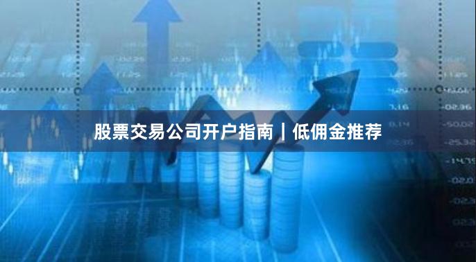 股票交易公司开户指南｜低佣金推荐