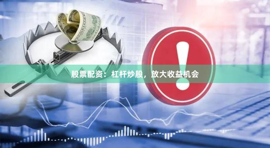 股票配资：杠杆炒股，放大收益机会
