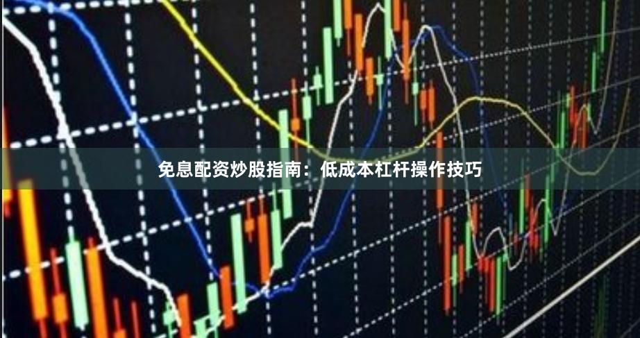 免息配资炒股指南：低成本杠杆操作技巧