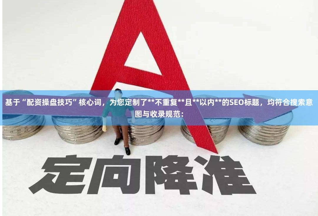 基于“配资操盘技巧”核心词，为您定制了**不重复**且**以内**的SEO标题，均符合搜索意图与收录规范：