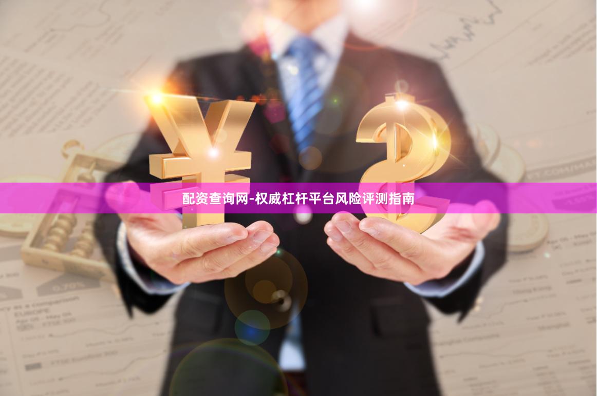 配资查询网-权威杠杆平台风险评测指南
