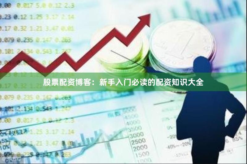 股票配资博客：新手入门必读的配资知识大全