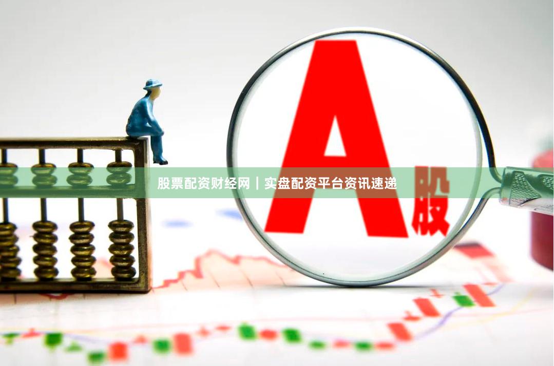 股票配资财经网｜实盘配资平台资讯速递